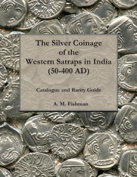 The Silver Coinage of the Western Satraps in India (50-400 AD): Catalogue and Rarity Guide by A. M. Fishman