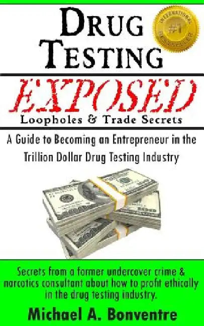 Drug Testing Exposed Loopholes and Trade Secrets: A Guide to Becoming an Entrepeneur in the Trillion Dollar Drug Testing Industry by Michael A. Bonventre