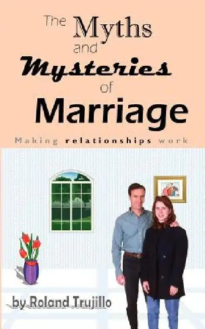 The Myths and Mysteries of Marriage: Making Relationships Work by Roland S. Trujillo