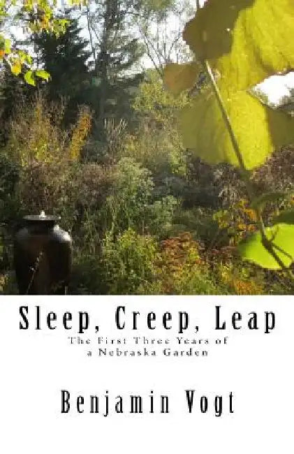 Sleep, Creep, Leap: The First Three Years of a Nebraska Garden by Benjamin Vogt
