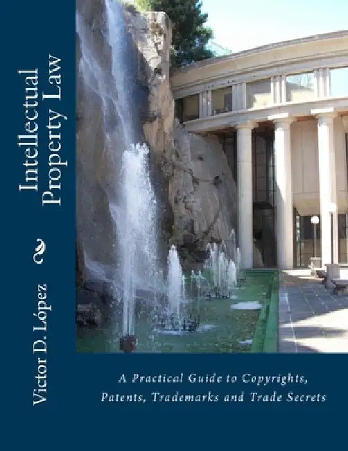Intellectual Property Law: A Practical Guide to Copyrights, Patents, Trademarks and Trade Secrets by Victor D. Lopez Esq