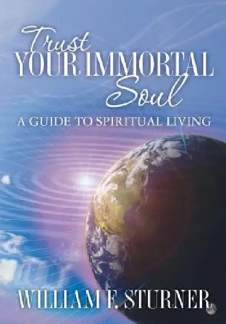 Trust Your Immortal Soul: A Guide to Spiritual Living by William F. Sturner