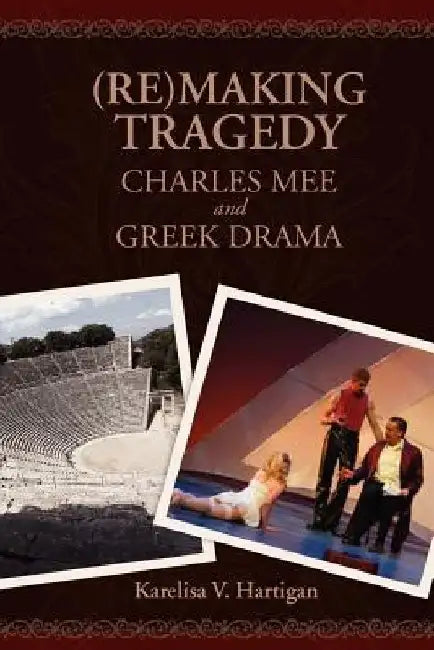 (Re)making Tragedy: Charles Mee and Greek Drama by Karelisa V. Hartigan
