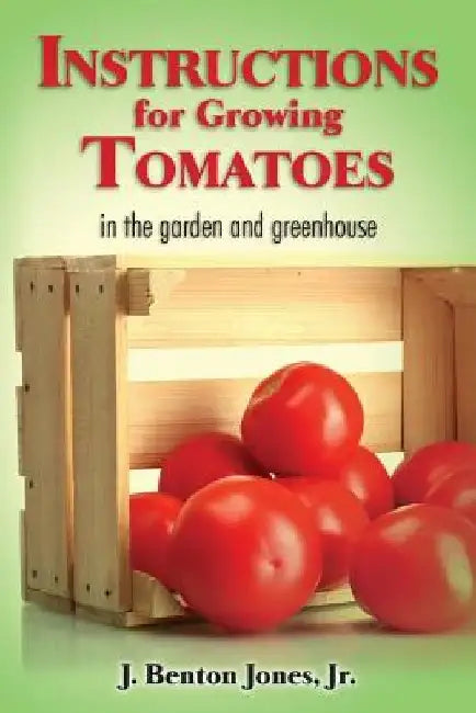 Instructions for Growing Tomatoes: in the garden and greenhouse by J. Benton Jones Jr