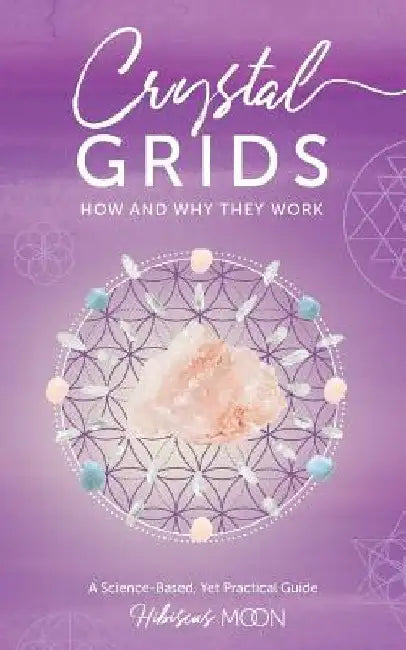 Crystal Grids: How and Why They Work: A Science-Based, Yet Practical Guide by Hibiscus Moon