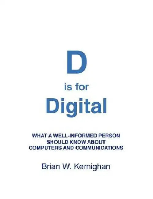 D is for Digital: What a well-informed person should know about computers and communications by Brian W. Kernighan