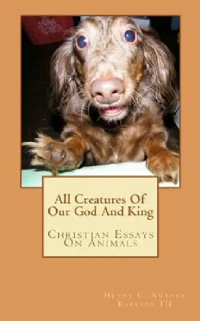 All Creatures Of Our God And King: Christian Essays On Animals by Henry C. Antony Karlson III