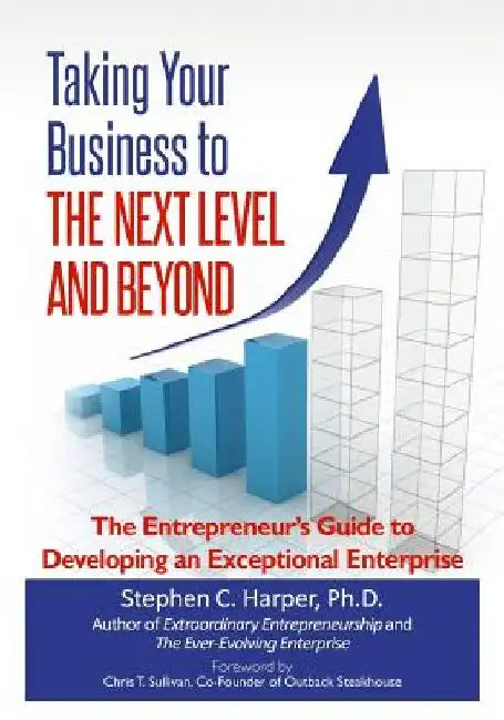 Taking Your Business to the Next Level and Beyond: The Entrepreneur's Guide to Developing an Exceptional Enterprise by Stephen C. Harper