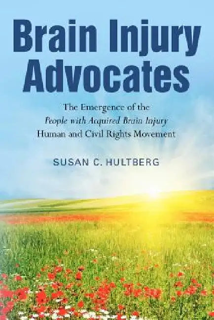 Brain Injury Advocates: The Emergence of the People with Acquired Brain Injury Human and Civil Rights Movement by Susan C. Hultberg