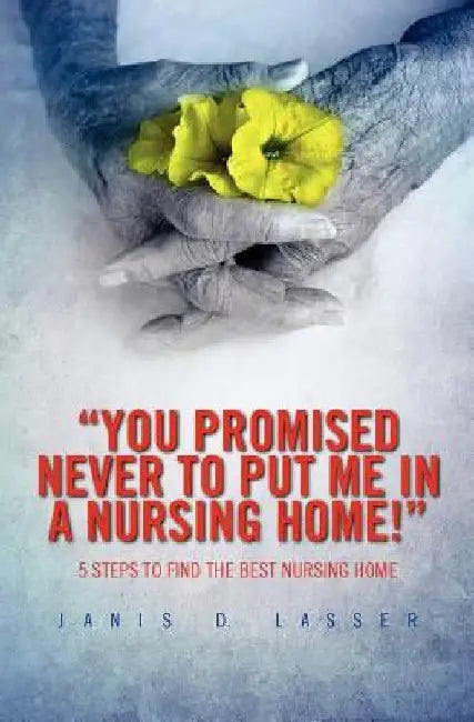 You promised never to put me in a nursing home!: 5 Steps to Find the Best Nursing Home. by Janis D. Lasser