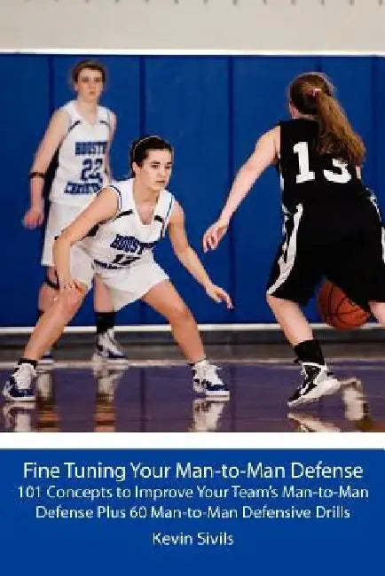 Fine Tuning Your Man-to-Man Defense: 101 Concepts to Improve Your Team's Man-to-Man Defense Plus 60 Man-to-Man Defensive Drills by Kevin Sivils