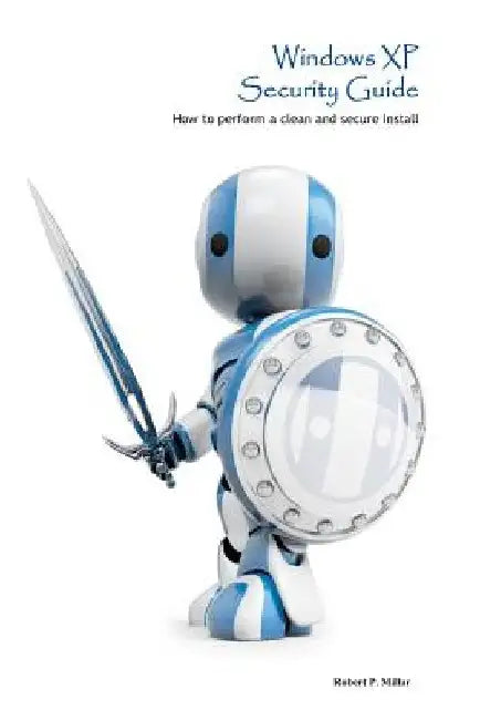Windows XP Security Guide: How to perform a clean and secure install by Robert P. Millar
