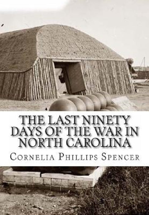 The Last Ninety Days of the War in North Carolina by Cornelia Phillips Spencer