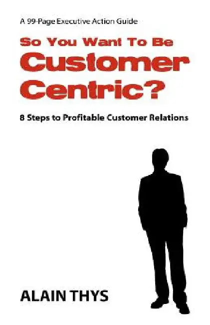 So You Want To Be Customer-Centric?: 8 Steps To Profitable Customer Relations by Alain Thys