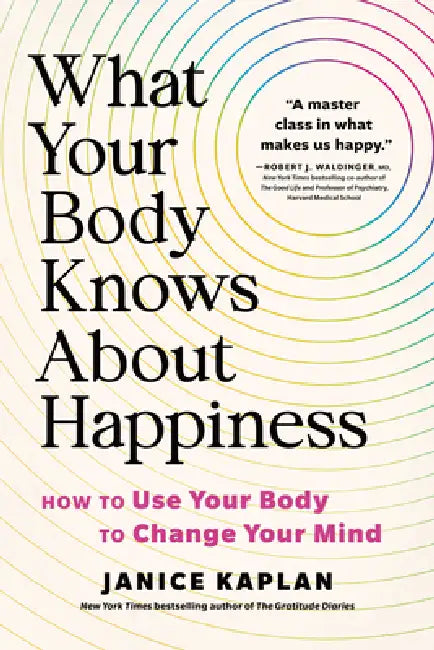 What Your Body Knows about Happiness: How to Use Your Body to Change Your Mind by Janice Kaplan