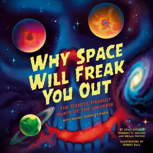 Why Space Will Freak You Out: The Scariest, Strangest Parts of the Universe by Kimberly K. Arcand, Megan Watzke, Robert Ball