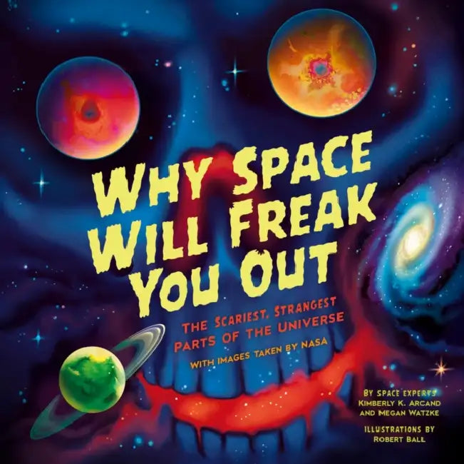Why Space Will Freak You Out: The Scariest, Strangest Parts of the Universe by Kimberly K. Arcand, Megan Watzke, Robert Ball