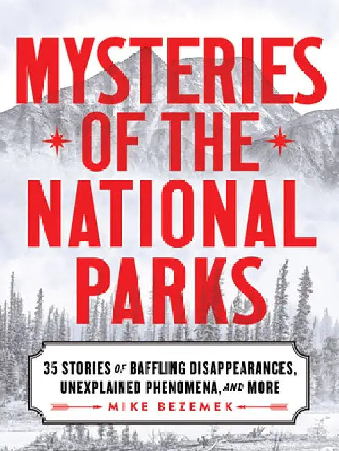 Mysteries of the National Parks: 35 Stories of Baffling Disappearances, Unexplained Phenomena, and More by Mike Bezemek