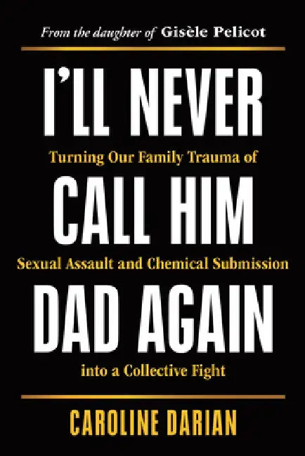 I'll Never Call Him Dad Again: Turning Our Family Trauma of Sexual Assault and Chemical Submission Into a Collective Fight by Caroline Darian