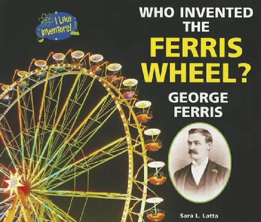 Who Invented the Ferris Wheel? George Ferris by Sara L. Latta