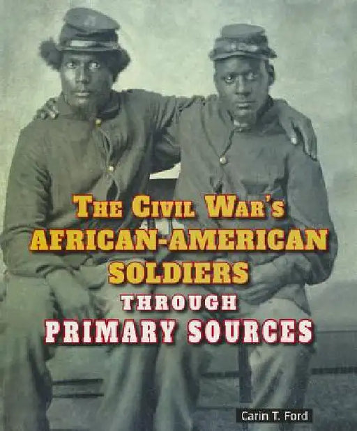 The Civil War's African-American Soldiers Through Primary Sources by Carin T. Ford