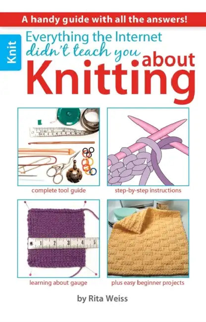 Everything the Internet Didn't Teach You about Knitting: A Handy Guide with All the Answers!; Complete Tool Guide; Step-By-Step Instructions; Learning by Rita Weiss