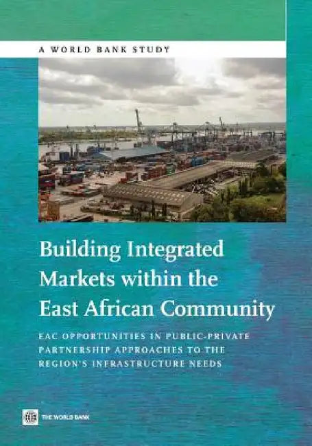 Building Integrated Markets Within the East African Community: Eac Opportunities in Public-Private Partnership Approaches to the Region's Infrastructu by World Bank