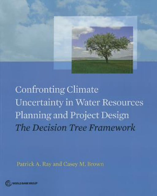Confronting Climate Uncertainty in Water Resources Planning and Project Design: The Decision Tree Framework by Patrick a. Ray, Casey M. Brown