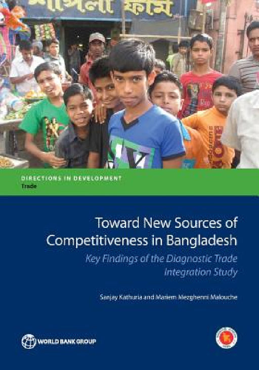 Toward New Sources of Competitiveness in Bangladesh: Key Insights of the Diagnostic Trade Integration Study by Sanjay Kathuria, Mariem Mezghenni Malouche