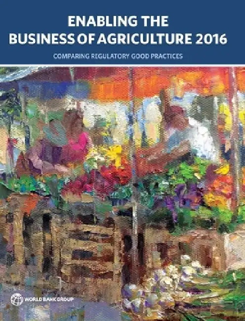 Enabling the Business of Agriculture 2016: Comparing Regulatory Good Practices by World Bank Group