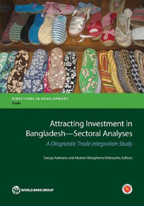 Attracting Investment in Bangladesh--Sectoral Analyses: A Diagnostic Trade Integration Study by Sanjay Kathuria, Mariem Mezghenni Malouche
