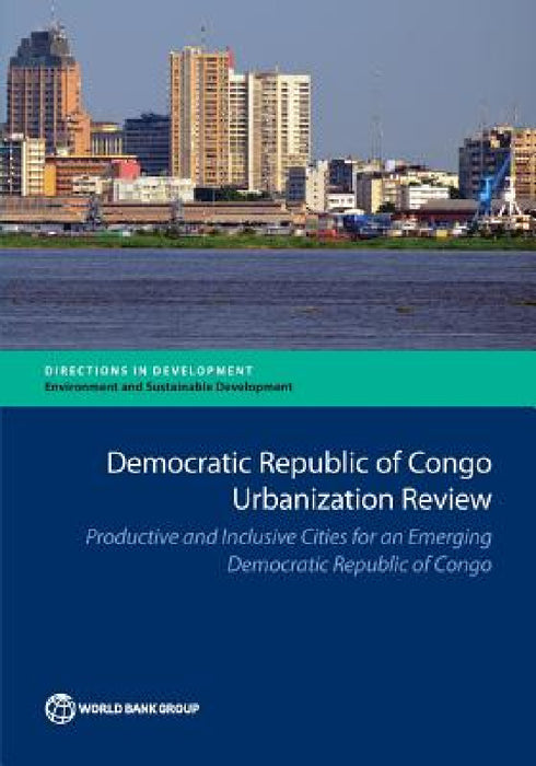 Democratic Republic of Congo Urbanization Review: Productive and Inclusive Cities for an Emerging Congo by The World Bank