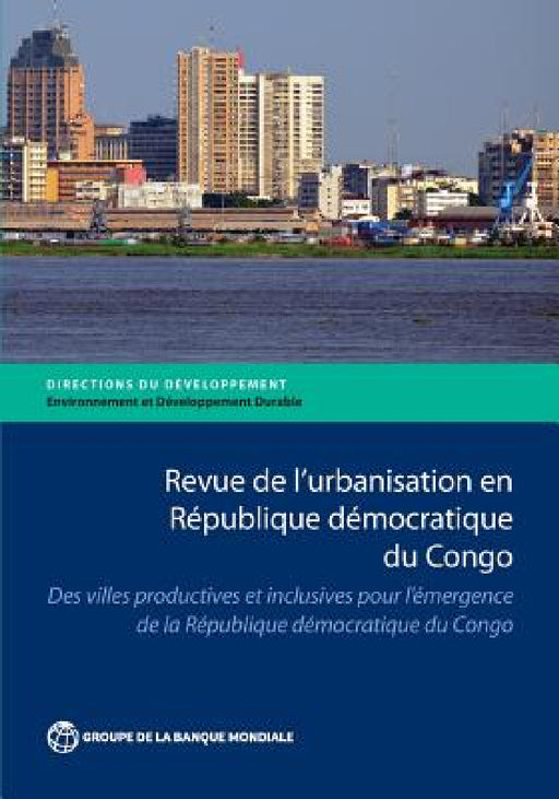 Revue de l'Urbanisation En République Démocratique Du Congo: Des Villes Productives Et Inclusives Pour l'Émergence de la République Démocratique Du Co by The World Bank