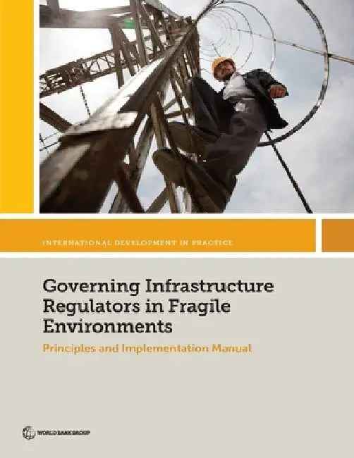 Governing Infrastructure Regulators in Fragile Environments: Principles and Implementation Manual by World Bank