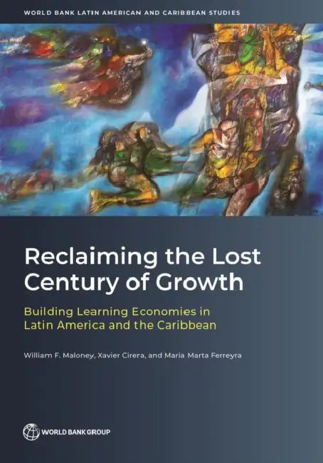 Reclaiming the Lost Century of Growth: Building Learning Economies in Latin America and the Caribbean by William Maloney, Xavier Cirera, Maria Marta Ferreyra