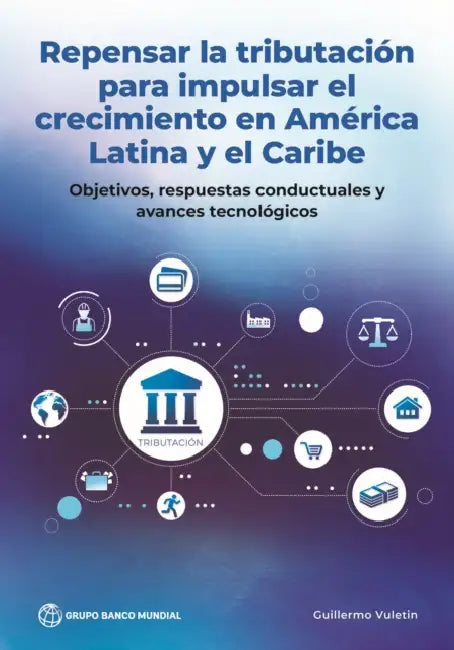 Repensar La Tributación Para Impulsar El Crecimiento En América Latina Y El Caribe: Objetivos, Respuestas Conductuales Y Avances Tecnológicos by Guillermo Vuletin