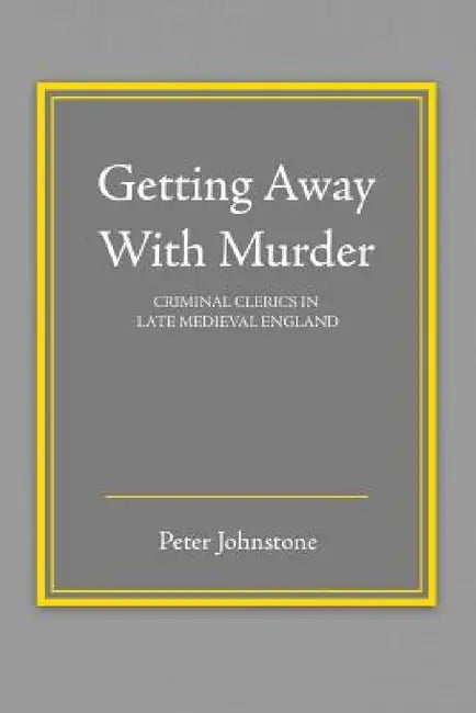 Getting Away with Murder: Criminal Clerics in Late Medieval England by Johnstone Peter