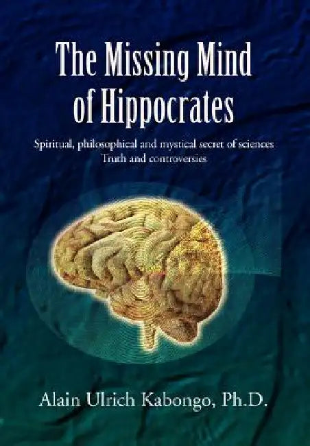 The Missing Mind of Hippocrates: Spiritual, Philosophical and Mystical Secret of Sciences Truth and Controversies by Alain Ulrich Ph. D. Kabongo