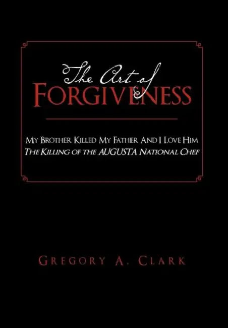 The Art of Forgiveness: My Brother Killed My Father And I Love Him by Gregory A. Clark