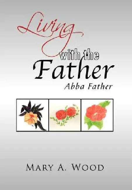 Living with the Father: Abba Father by Mary A. Wood