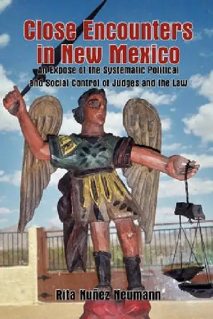Close Encounters in New Mexico: An Expose of the Systematic Political and Social Control of Judges and the Law by Rita Nuñez Neumann