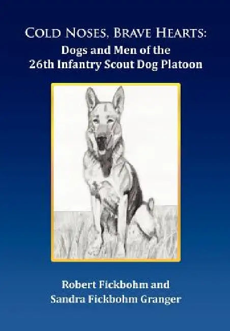 Cold Noses, Brave Hearts: Dogs and Men of the 26th Infantry Scout Dog Platoon by Robert Fickbohm, Sandra Fickbohm Granger