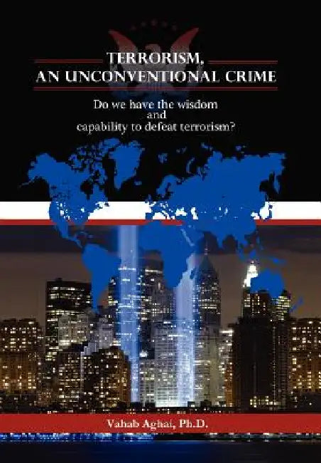 Terrorism, an Unconventional Crime: Do We Have the Wisdom and Capability to Defeat Terrorism? by Vahabph D. Aghai