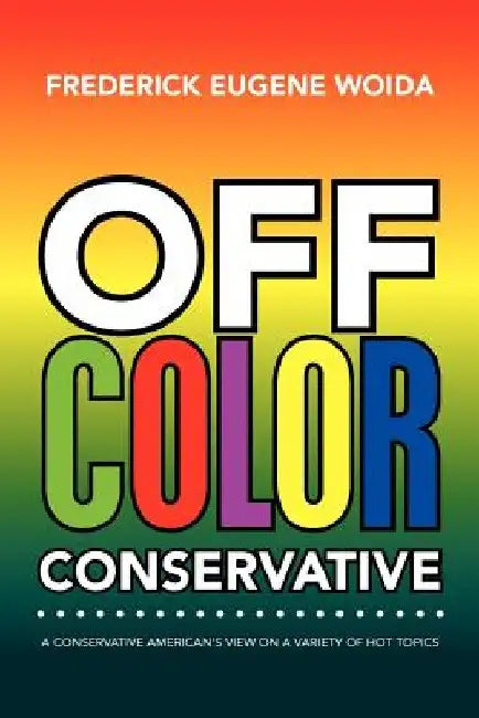 Off Color Conservative: A Conservative American's View on a Variety of Hot Topics by Frederick Eugene Woida