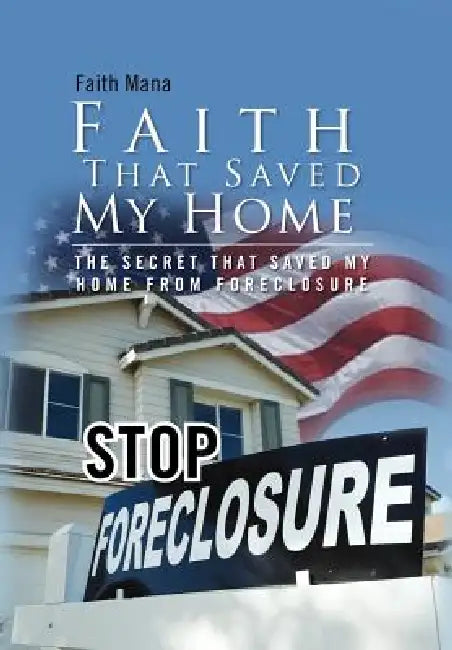 Faith That Saved My Home: The Secret That Saved My Home from Foreclosure by Faith Mana