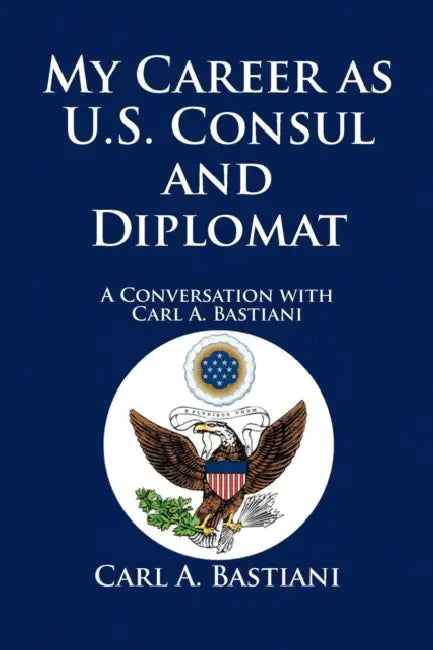 My Career as U.S. Consul and Diplomat: A Conversation with Carl A. Bastiani by Carl A. Bastiani, Association for Diplomatic Studies and T