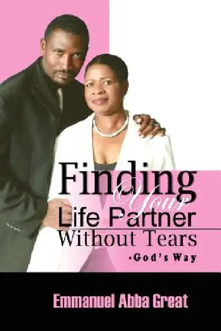 Finding Your Life Partner Without Tears: God's Way by Emmanuel Abba Great