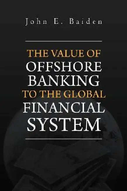 The Value of Offshore Banking to the Global Financial System by John E. Baiden