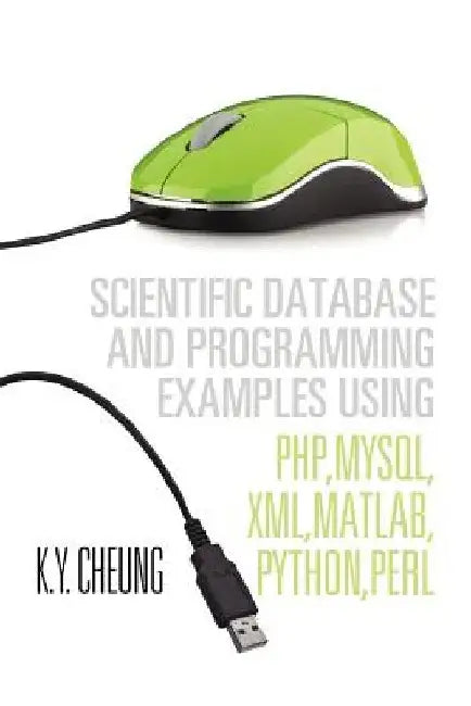 Scientific Database and Programming Examples Using PHP, MySQL, XML, MATLAB, PYTHON, PERL: Using PHP, MySQL, XML, MATLAB, PYTHON, PERL by K. y. Cheung