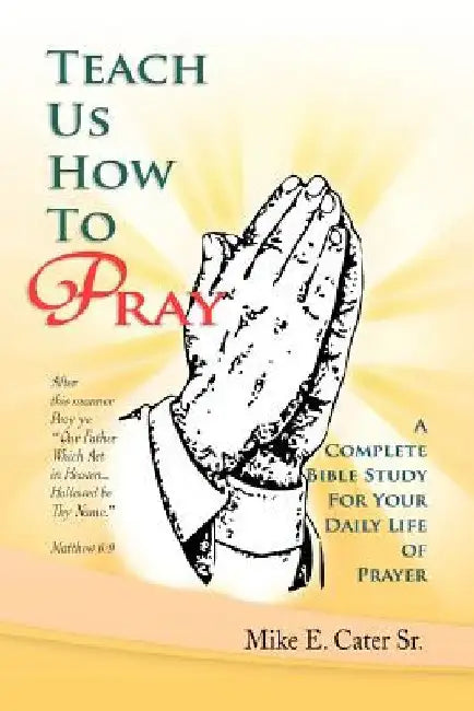 Teach Us How to Pray: A Complete Bible Study for Your Daily Life of Prayer by Mike E., Sr. Cater